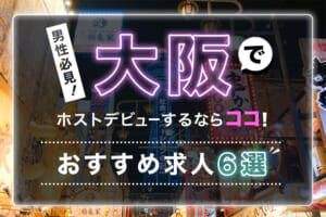 【男性必見】大阪でホストデビューするならココ！おすすめ求人6選