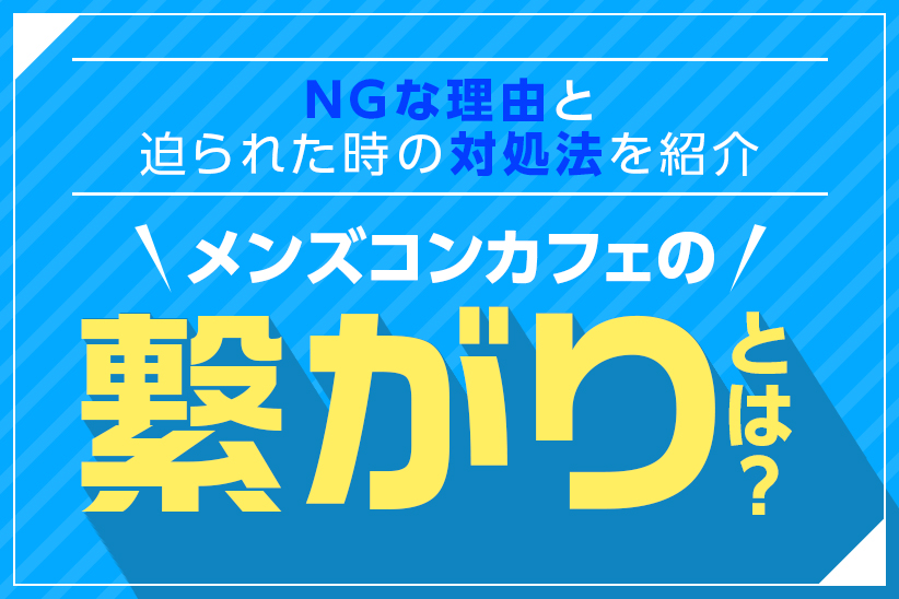 メンズコンカフェの繋がりとは？NGな理由と迫られた時の対処法を紹介