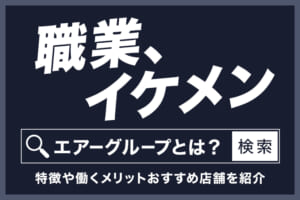 【職業、イケメン】エアーグループとは？特徴や働くメリット、おすすめ店舗を紹介