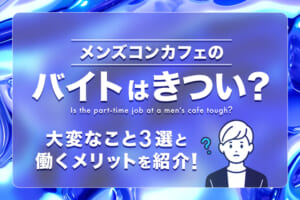 メンズコンカフェのバイトはきつい？大変なこと3選と働くメリットを紹介